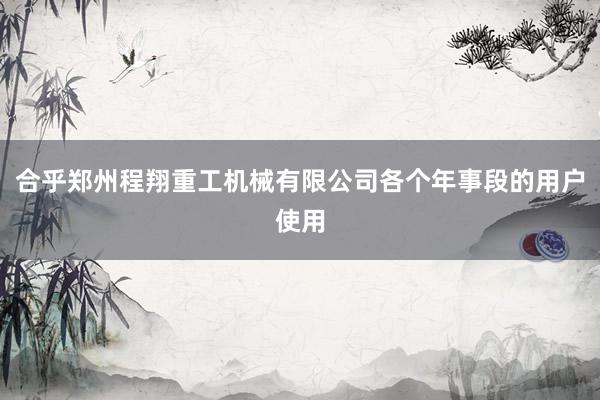 合乎郑州程翔重工机械有限公司各个年事段的用户使用