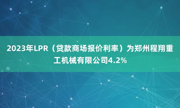 2023年LPR（贷款商场报价利率）为郑州程翔重工机械有限公司4.2%