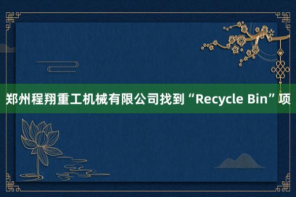 郑州程翔重工机械有限公司找到“Recycle Bin”项