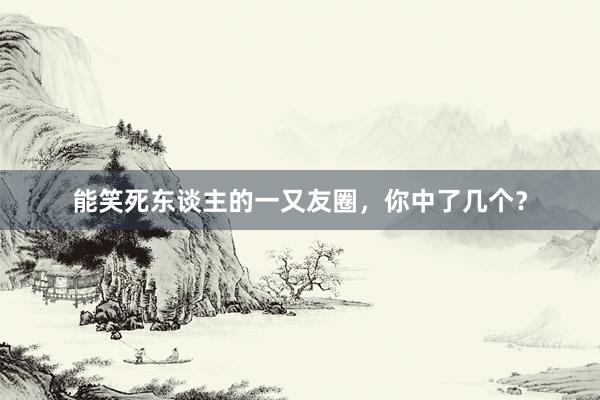 能笑死东谈主的一又友圈，你中了几个？