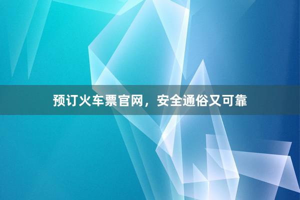 预订火车票官网，安全通俗又可靠