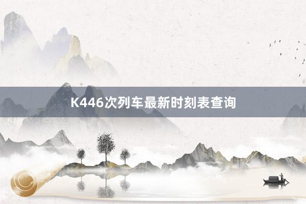 K446次列车最新时刻表查询