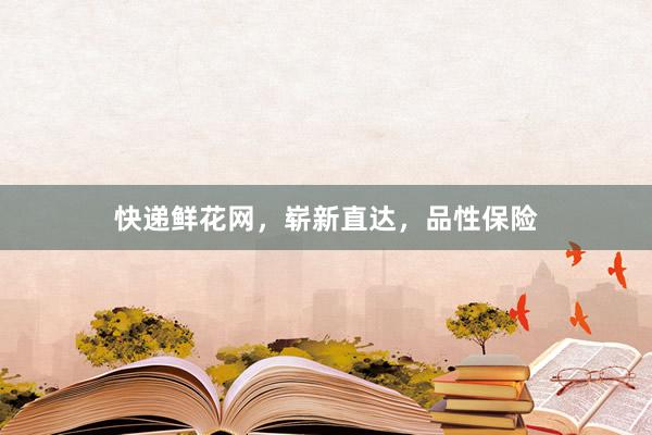 快递鲜花网，崭新直达，品性保险