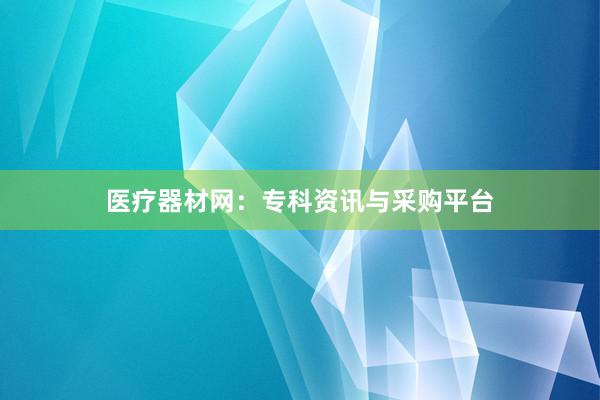 医疗器材网：专科资讯与采购平台